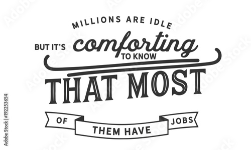 Millions are idle, but it's comforting to know that most of them have jobs