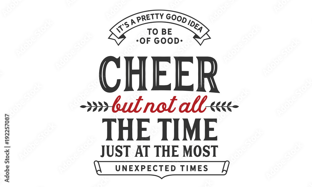 It's a pretty good idea to be of good cheer but not all the time. Just at the most unexpected times.