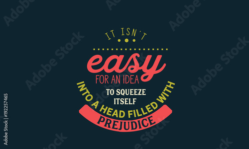 it isn't easy for an idea to squeeze it self into a head filled with prejudice