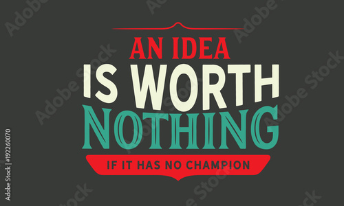 an idea is worth nothing if it has no champion