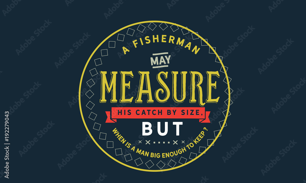 Fototapeta premium a fisherman may measure his catch by size but when is a man big enough to keep?