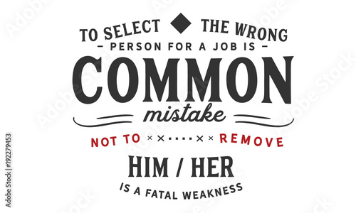 To select the wrong person for a job is a common mistake; not to remove him/her is a fatal weakness.