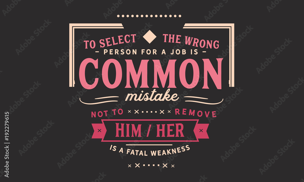 To select the wrong person for a job is a common mistake; not to remove him/her is a fatal weakness.