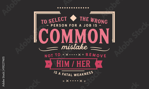 To select the wrong person for a job is a common mistake  not to remove him her is a fatal weakness.