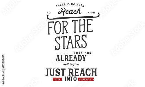 there is no need to reach high for the stars, they are already within you just reach deep into yourself