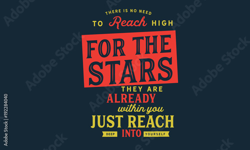 there is no need to reach high for the stars, they are already within you just reach deep into yourself