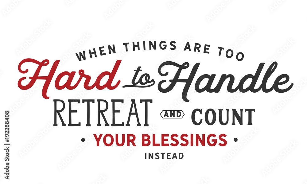 When things are too hard to handle, retreat & count your blessings instead. When things are too hard to handle, retreat & count your blessings instead.