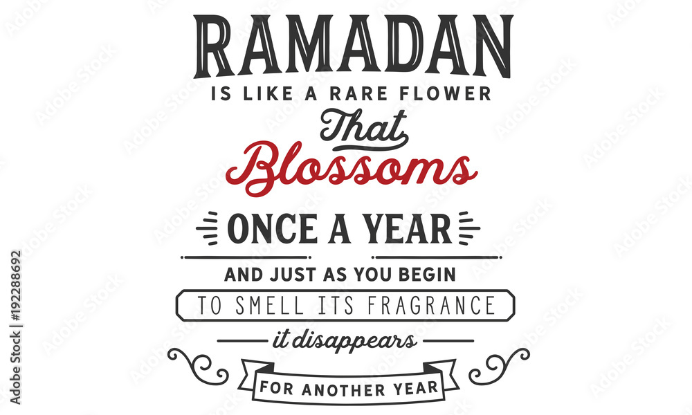 Ramadan is like a rare flower that blossoms once a year and just as you begin to smell its fragrance, it disappears for another year.