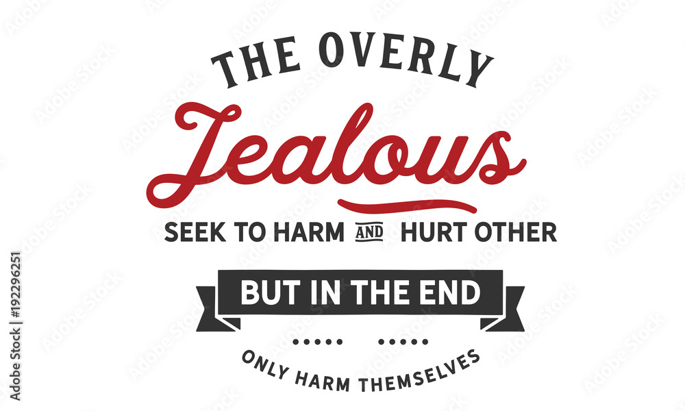 the overly jealous seek to harm and hurt other but in the end only harm themselves