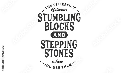 The difference between stumbling blocks and stepping stones is how you use them.