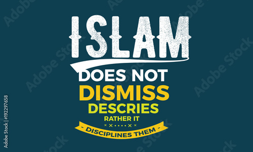 islam does not dismiss descries, rather it disciplines them