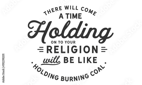 There will come a time when holding on to your religion will be like holding burning coal.
