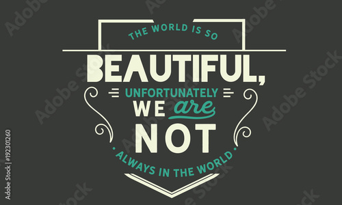 The world is so beautiful, unfortunately we are not always in the world