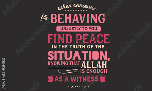 When Someone is behaving unjustly to you, find peace in the truth of the situation, knowing that Allah is enough as a witness.