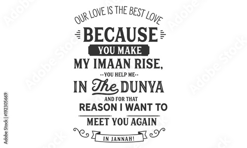 our love is the best love because you make my imaan rise, you help me in the dunya and for that reason i want to meet you again in jannah