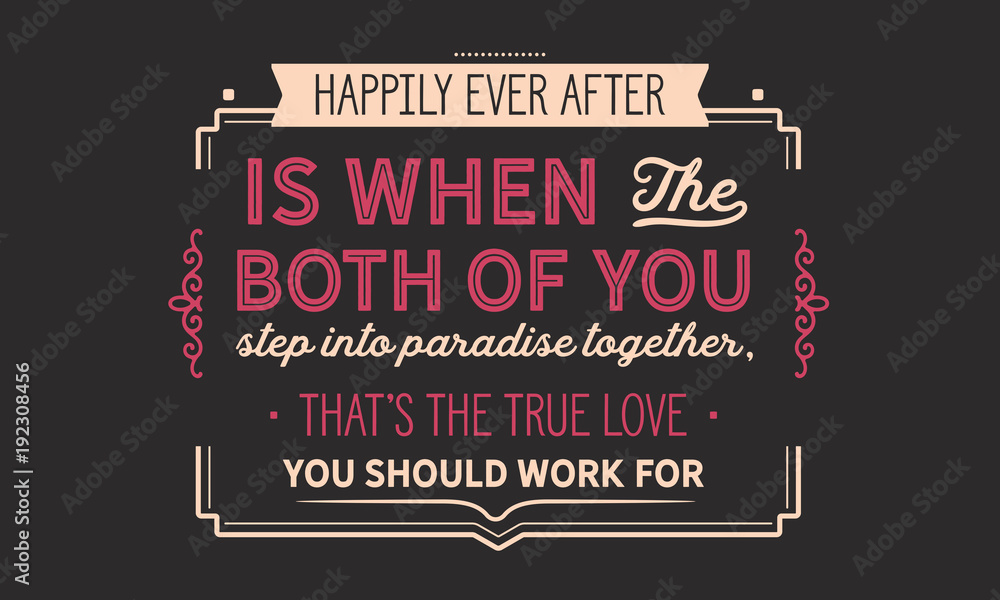 Happily ever after is when the both of you step into paradise together, that’s the true love you should work for.
