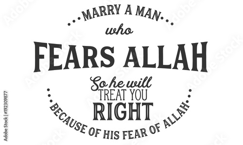 marry a man who fears Allah so he will treat you right because of his fear of Allah