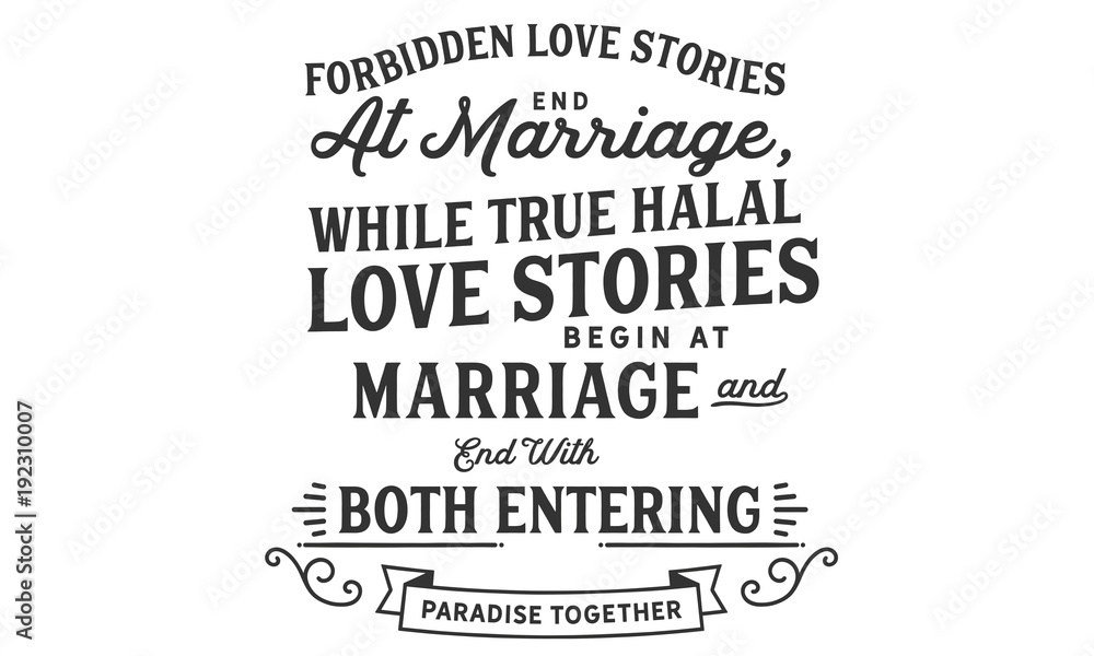 Forbidden Love stories end at marriage, While true Halal love stories begin at marriage and end with both entering Paradise Together.