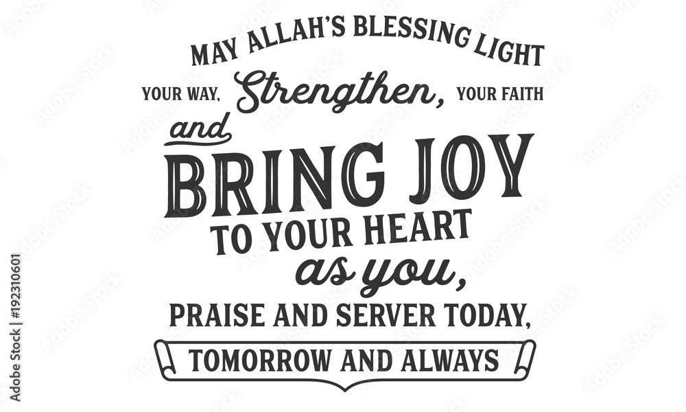 may Allah's blessing light your way, strengthen, your faith and bring joy to your heart as you, praise and server today tomorrow and always