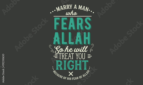 marry a man who fears Allah so he will treat you right because of his fear of Allah
