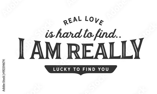 Real love is hard to find.. I am really lucky to find you.