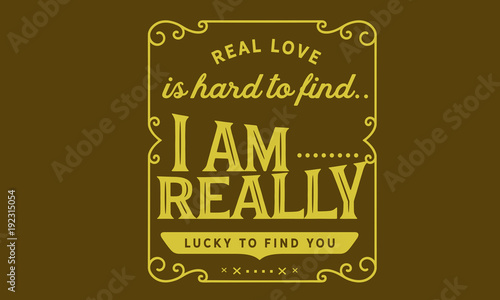 350.	real love is hard to find , i am really lucky to find you