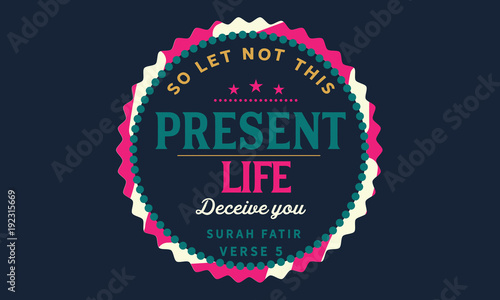 so let not this present life deceive you 