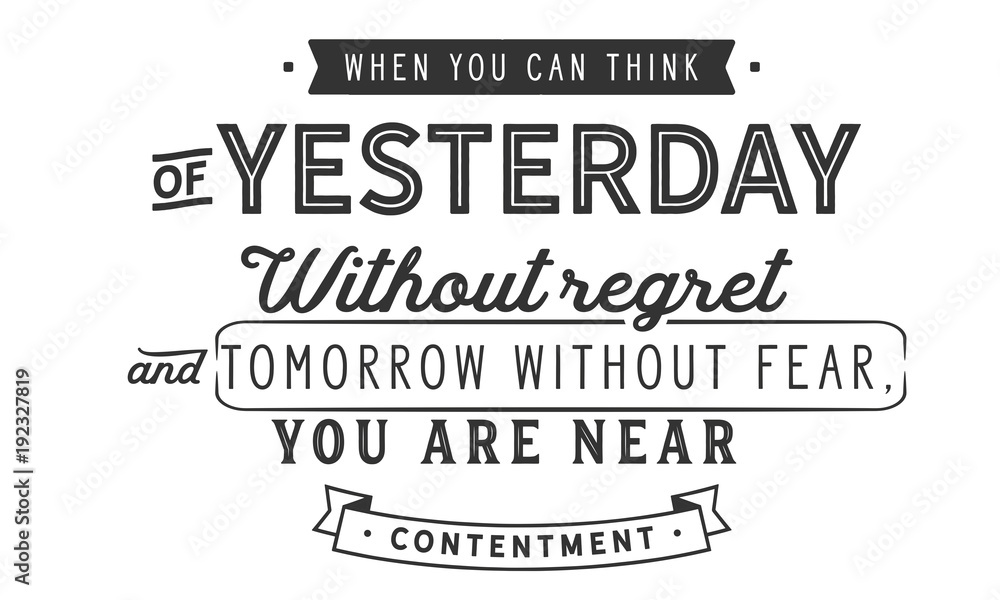 When you can think of yesterday without regret and tomorrow without fear, you are near contentment. 