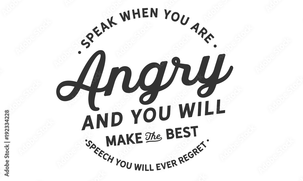 Speak when you are angry and you will make
the best speech you will ever regret