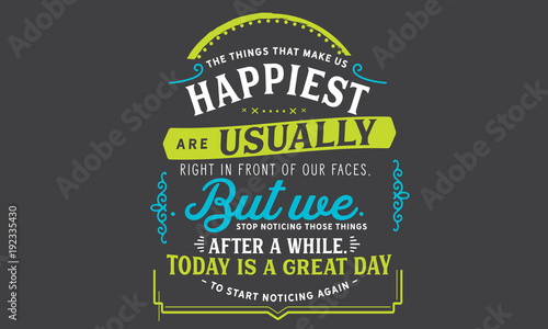 The things that make us happiest are usually right in front of our faces,but we stop noticing those things after a while.
Today is a great day to start noticing again.
