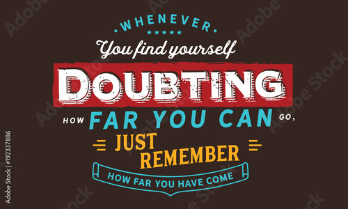 whenever you find yourself doubting how far you can go, just remember how far you have come