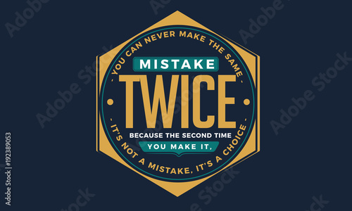 you can never make the same mistake twice because the second time you make it, it's not a mistake, it's a choice