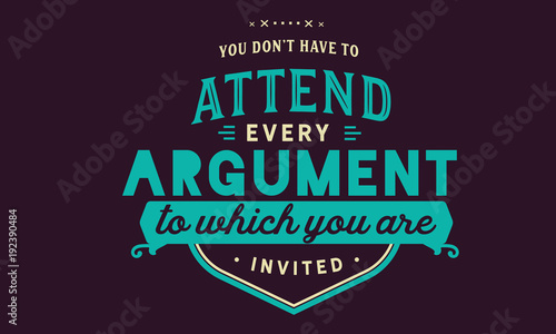 you don't have to attend every argument to which you are invited