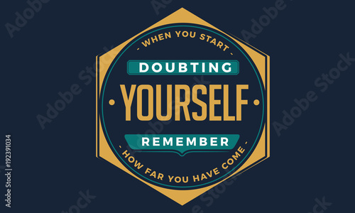 When you start doubting yourself, remember how far you have come