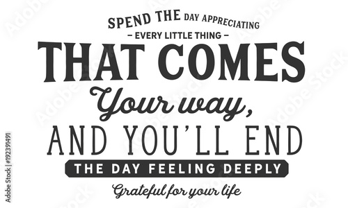 Spend the day appreciating every little thing that comes your way,and you’ll end the day feeling deeply grateful for your life
