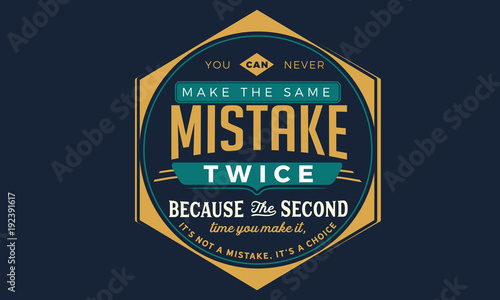 you can never make the same mistake twice because the second time you make it, it's not a mistake, it's a choice