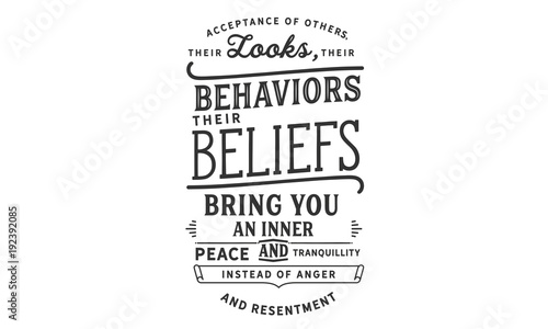 Acceptance of others, their looks, their behaviors, their beliefs, bring you an inner peace and tranquillity -- instead of anger and resentment