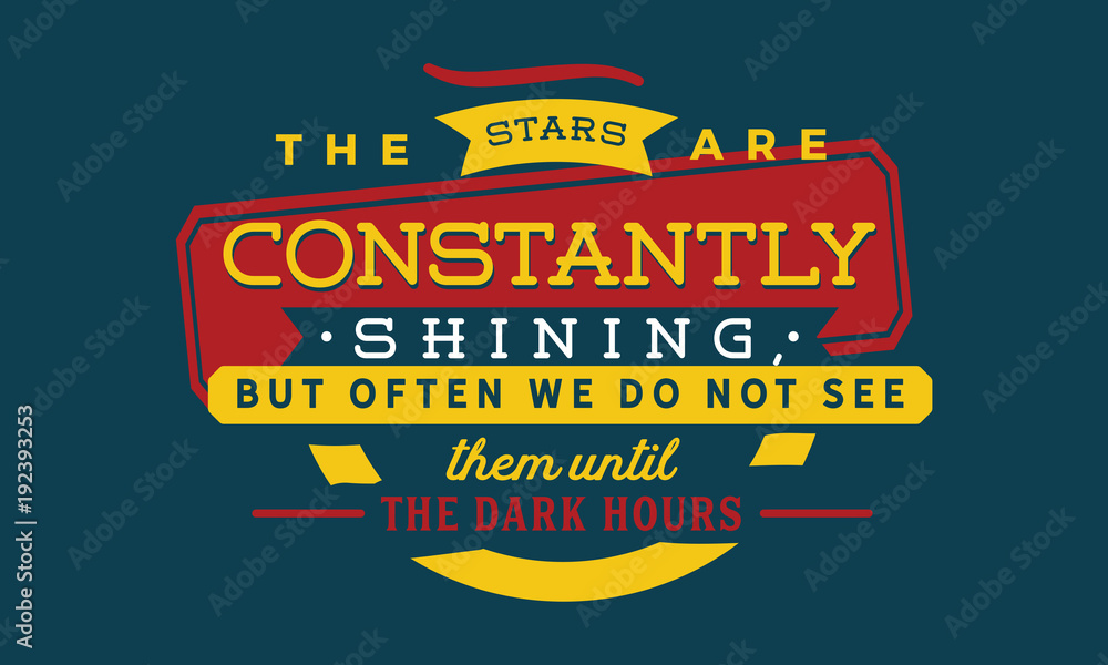 The stars are constantly shining, but often we do not see them until the dark hours.