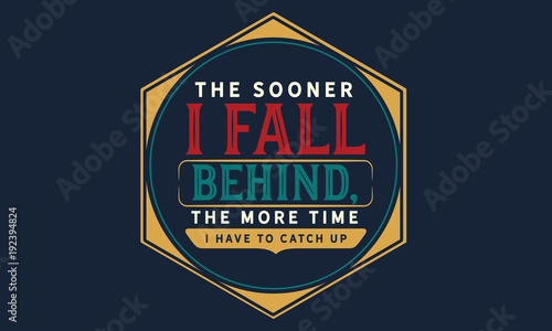 The sooner I fall behind, the more time I have to catch up.