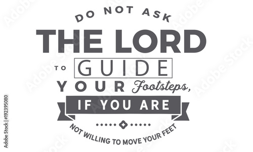 Do not ask the Lord to guide your footsteps, If you are not willing to move your feet.  