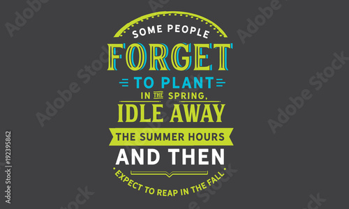 Some people forget to plant in the spring, idle away the summer hours and then expect to reap in the fall.