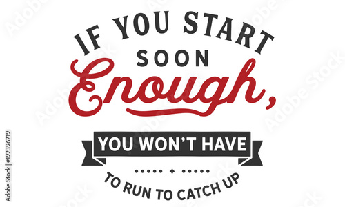 If you start soon enough, you won't have to run to catch up.