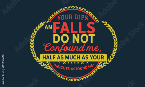 Your dips an falls do not confound me, half as much as your heights astound me.
