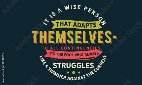 It is a wise person that adapts themselves to all contingencies; it's the fool who always struggles like a swimmer against the current.
