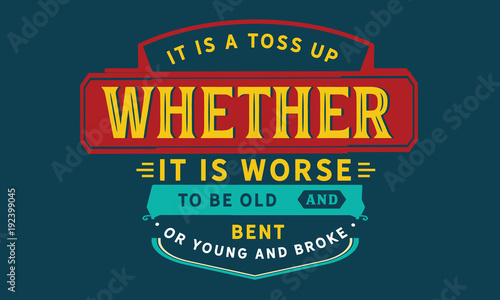 It is a toss up whether it is worse to be old and bent or young and broke.