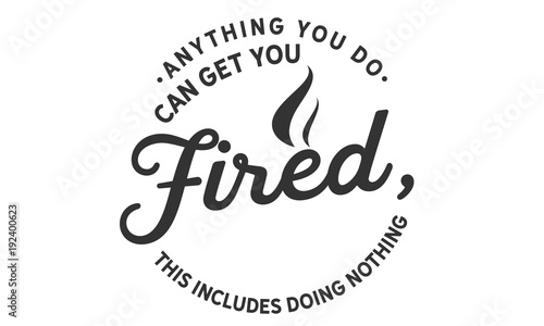 anything you do can get you fired, this includes doing nothing