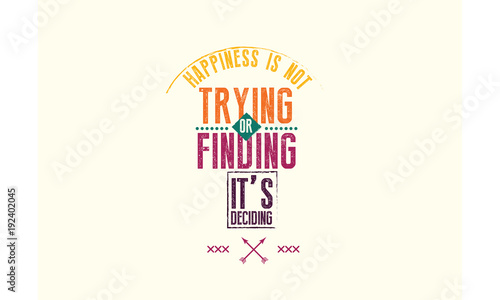 happiness is not trying or finding, it's deciding. 