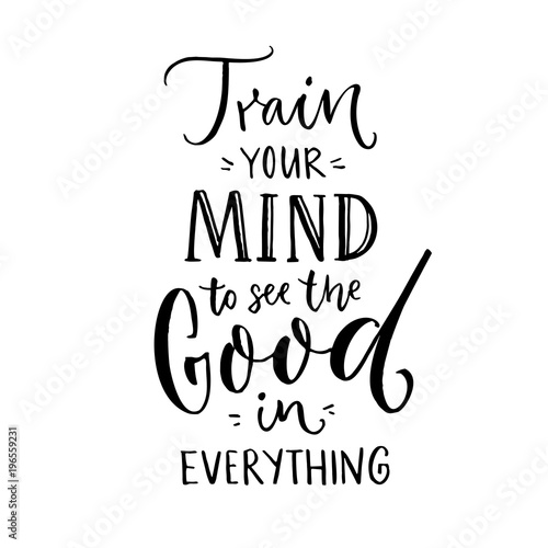 Train your mind to see the good in everything. Inspirational quote about positive thinking. Black lettering on white background.