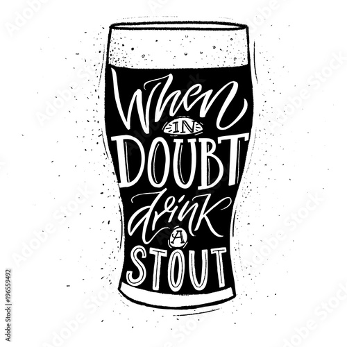 When in doubt, drink a stout. Funny inspirational quote about beer with hand lettering for pubs, bars and t-shirt design. Black and whiite typographic design.