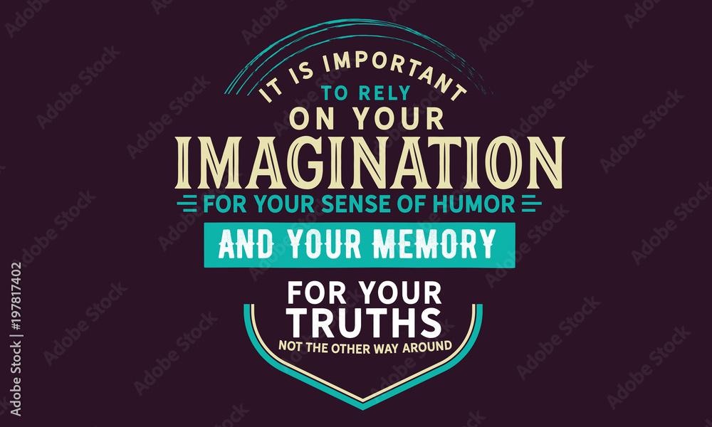It is important to rely on your imagination for your sense of humor and your memory for your truths. Not the other way around. 